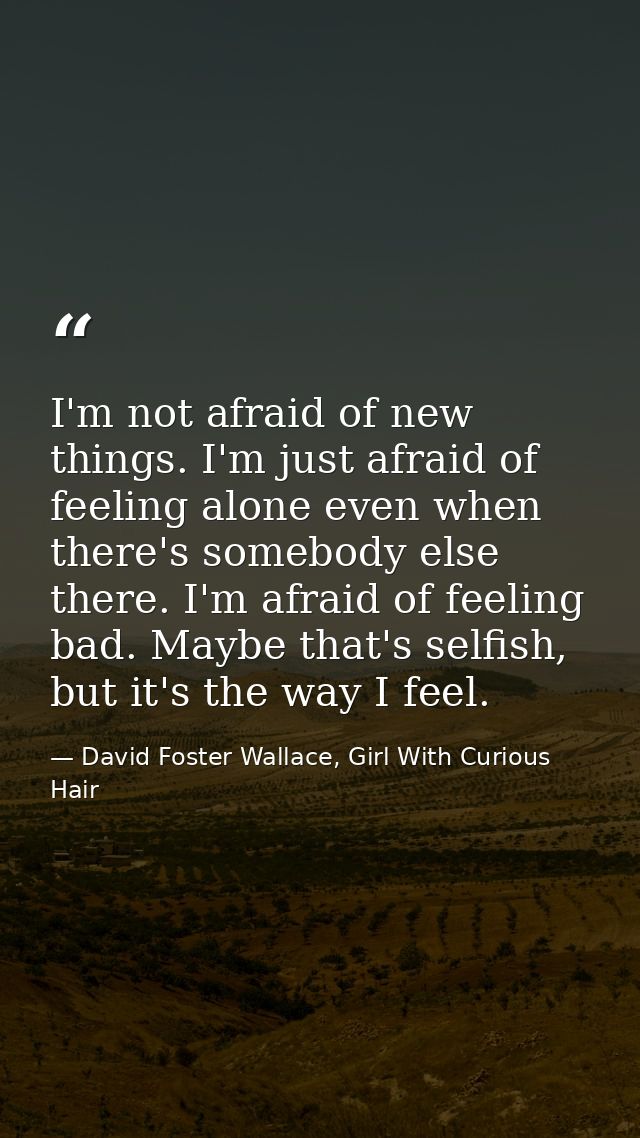 I'm not afraid of new things. I'm just afraid of feeling alone even when there's somebody else there. I'm afraid of feel — David Foster Wallace, Girl With Curious Hair