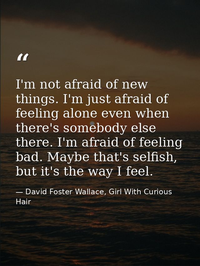 I'm not afraid of new things. I'm just afraid of feeling alone even when there's somebody else there. I'm afraid of feel — David Foster Wallace, Girl With Curious Hair