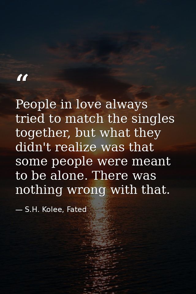 People in love always tried to match the singles together, but what they didn't realize was that some people were meant  — S.H. Kolee, Fated