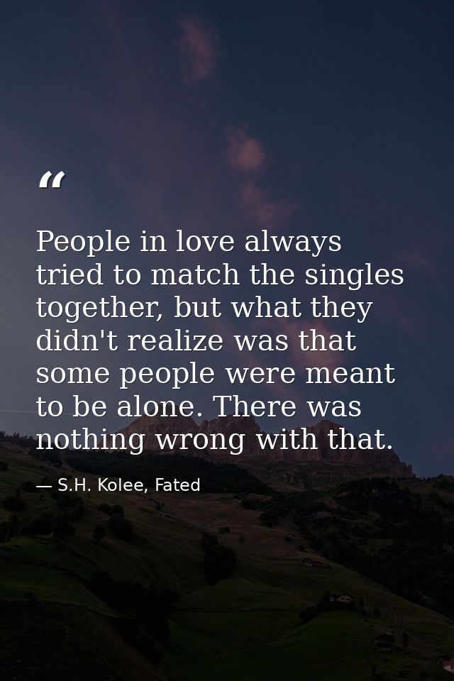 People in love always tried to match the singles together, but what they didn't realize was that some people were meant  — S.H. Kolee, Fated