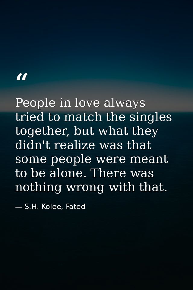People in love always tried to match the singles together, but what they didn't realize was that some people were meant  — S.H. Kolee, Fated