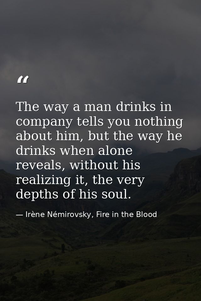 The way a man drinks in company tells you nothing about him, but the way he drinks when alone reveals, without his reali — Irène Némirovsky, Fire in the Blood