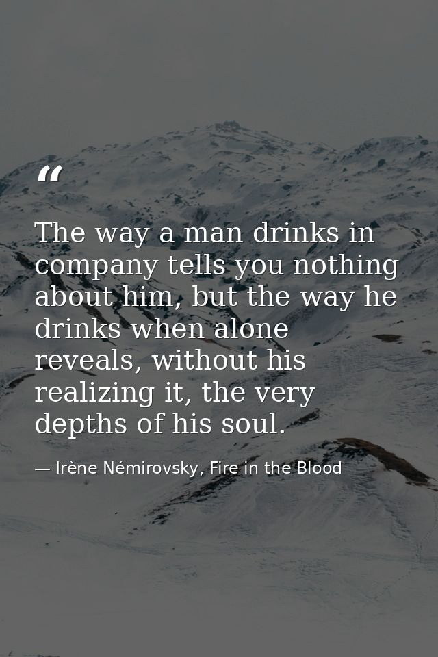 The way a man drinks in company tells you nothing about him, but the way he drinks when alone reveals, without his reali — Irène Némirovsky, Fire in the Blood
