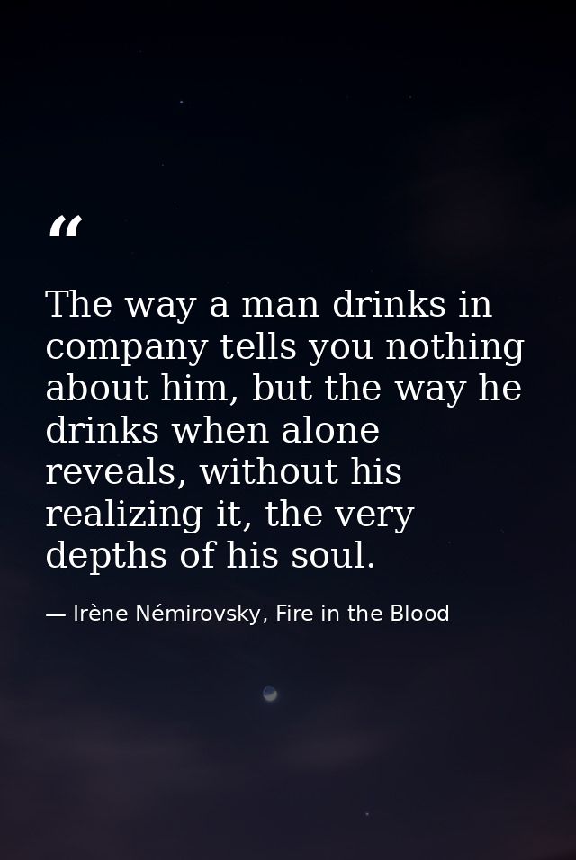 The way a man drinks in company tells you nothing about him, but the way he drinks when alone reveals, without his reali — Irène Némirovsky, Fire in the Blood