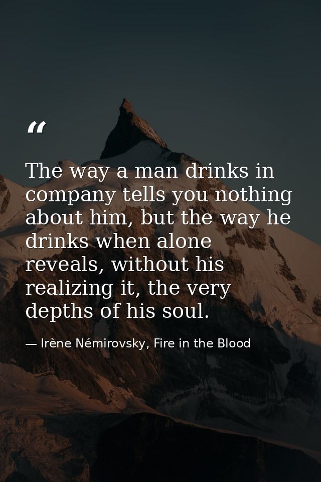 The way a man drinks in company tells you nothing about him, but the way he drinks when alone reveals, without his reali — Irène Némirovsky, Fire in the Blood