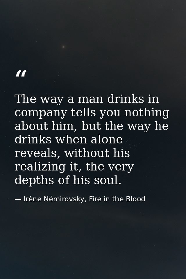 The way a man drinks in company tells you nothing about him, but the way he drinks when alone reveals, without his reali — Irène Némirovsky, Fire in the Blood