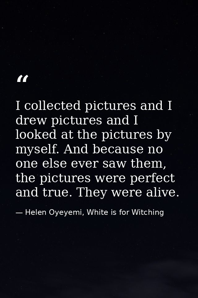 I collected pictures and I drew pictures and I looked at the pictures by myself. And because no one else ever saw them,  — Helen Oyeyemi, White is for Witching