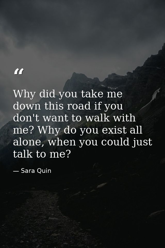 Why did you take me down this road if you don't want to walk with me? Why do you exist all alone, when you could just ta — Sara Quin