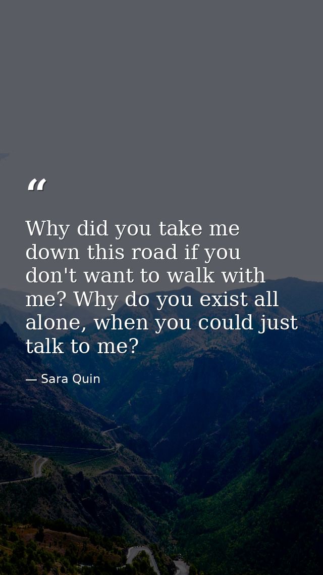 Why did you take me down this road if you don't want to walk with me? Why do you exist all alone, when you could just ta — Sara Quin