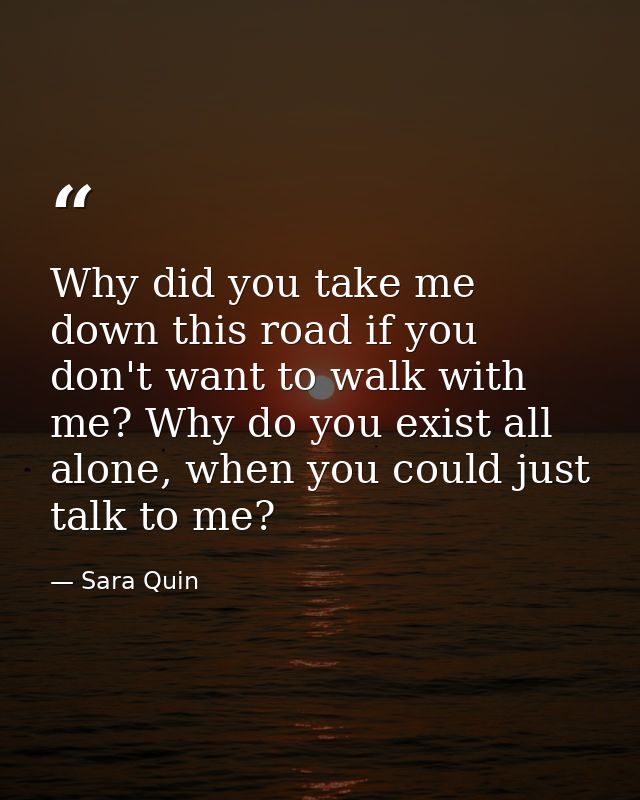 Why did you take me down this road if you don't want to walk with me? Why do you exist all alone, when you could just ta — Sara Quin