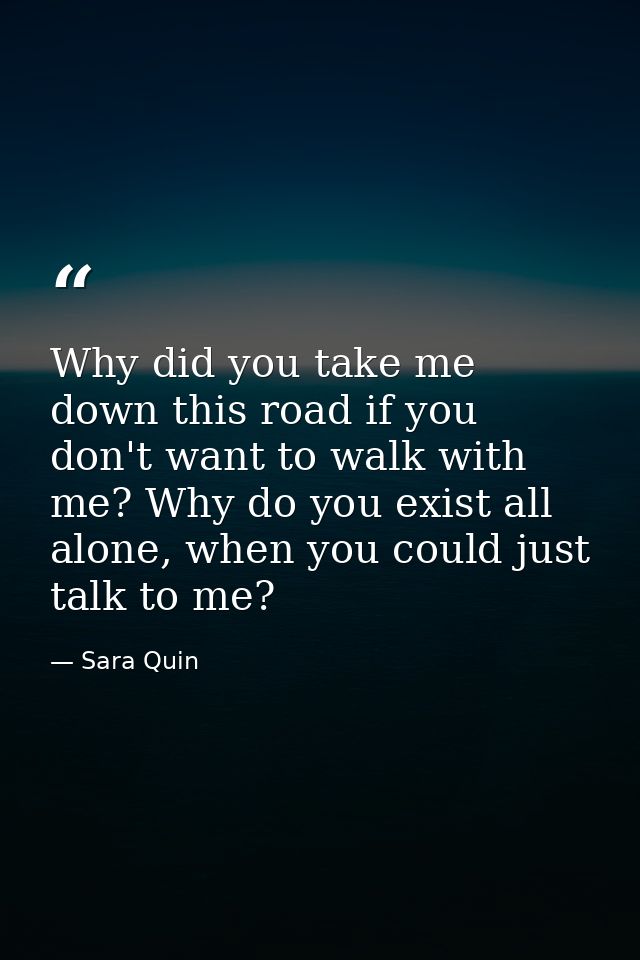 Why did you take me down this road if you don't want to walk with me? Why do you exist all alone, when you could just ta — Sara Quin