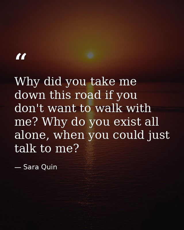 Why did you take me down this road if you don't want to walk with me? Why do you exist all alone, when you could just ta — Sara Quin