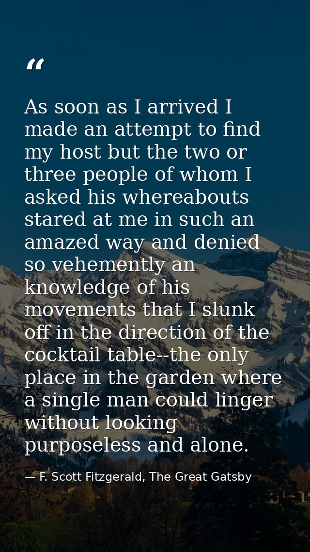As soon as I arrived I made an attempt to find my host but the two or three people of whom I asked his whereabouts stare — F. Scott Fitzgerald, The Great Gatsby