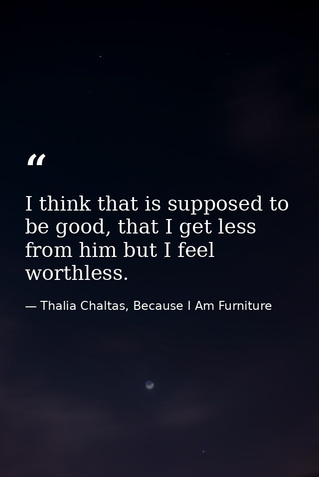 I think that is supposed to be good, that I get less from him but I feel worthless. — Thalia Chaltas, Because I Am Furniture