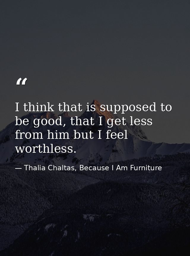 I think that is supposed to be good, that I get less from him but I feel worthless. — Thalia Chaltas, Because I Am Furniture