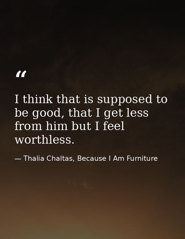 I think that is supposed to be good, that I get less from him but I feel worthless. — Thalia Chaltas, Because I Am Furniture