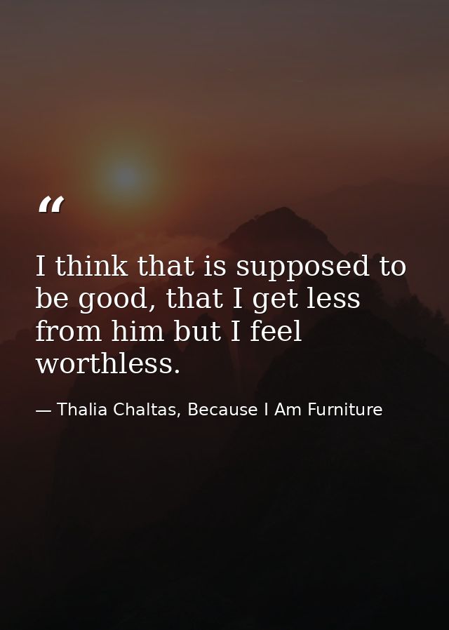 I think that is supposed to be good, that I get less from him but I feel worthless. — Thalia Chaltas, Because I Am Furniture