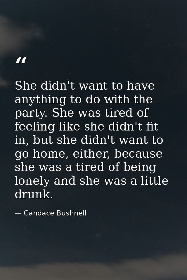 She didn't want to have anything to do with the party. She was tired of feeling like she didn't fit in, but she didn't w — Candace Bushnell