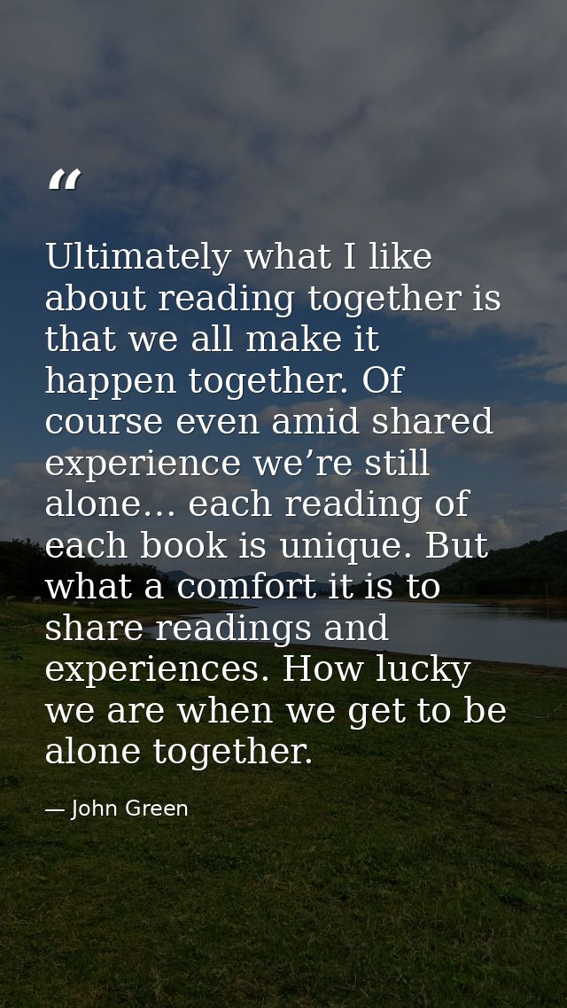 Ultimately what I like about reading together is that we all make it happen together. Of course even amid shared experie — John Green