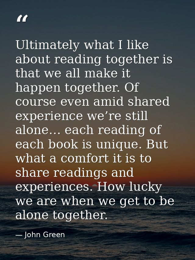 Ultimately what I like about reading together is that we all make it happen together. Of course even amid shared experie — John Green