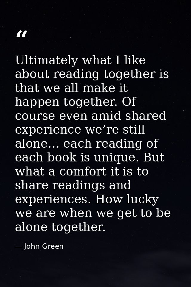 Ultimately what I like about reading together is that we all make it happen together. Of course even amid shared experie — John Green