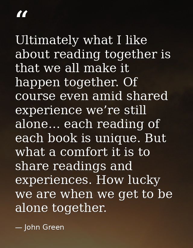 Ultimately what I like about reading together is that we all make it happen together. Of course even amid shared experie — John Green