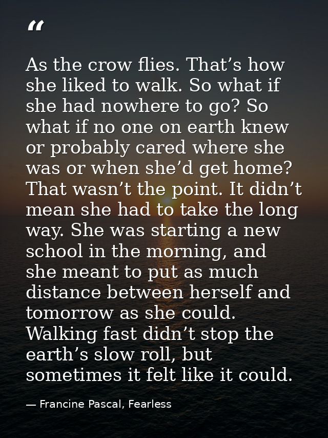 As the crow flies. That’s how she liked to walk. So what if she had nowhere to go? So what if no one on earth knew or pr — Francine Pascal, Fearless