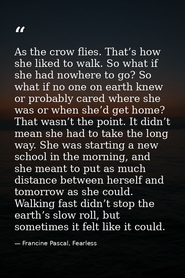 As the crow flies. That’s how she liked to walk. So what if she had nowhere to go? So what if no one on earth knew or pr — Francine Pascal, Fearless
