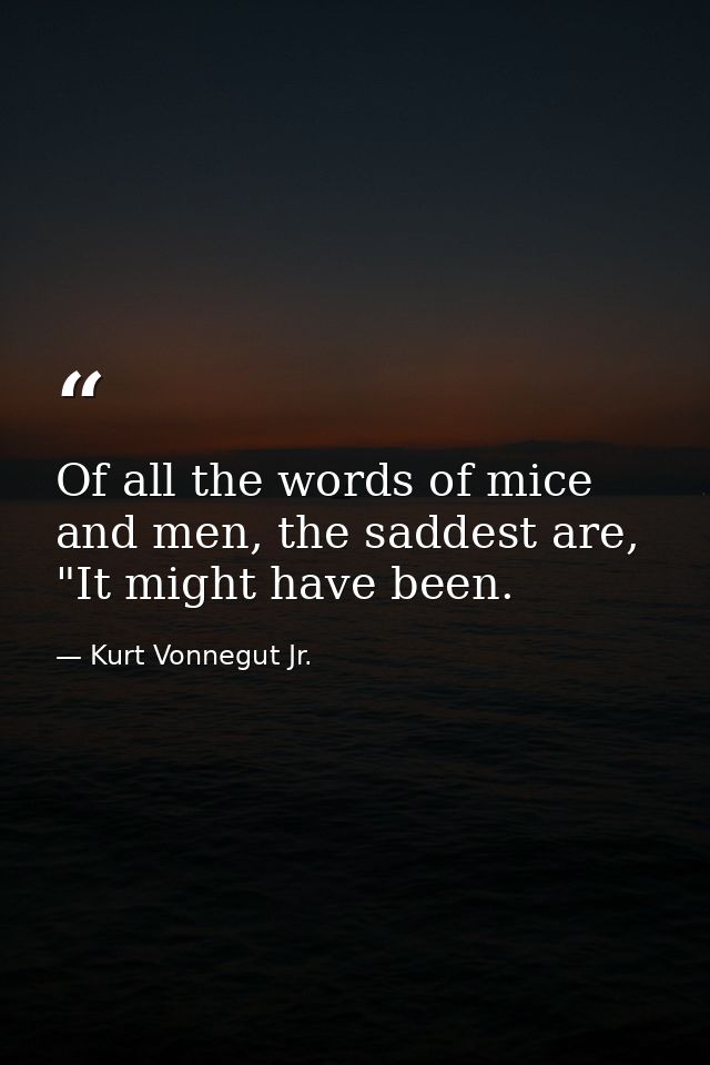 Of all the words of mice and men, the saddest are, "It might have been. — Kurt Vonnegut Jr.