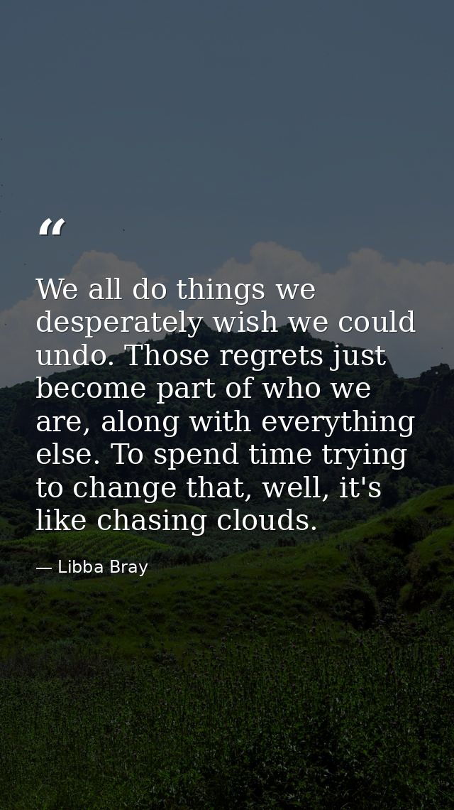 We all do things we desperately wish we could undo. Those regrets just become part of who we are, along with everything  — Libba Bray