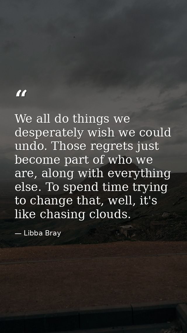 We all do things we desperately wish we could undo. Those regrets just become part of who we are, along with everything  — Libba Bray