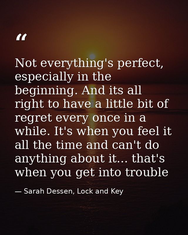 Not everything's perfect, especially in the beginning. And its all right to have a little bit of regret every once in a  — Sarah Dessen, Lock and Key