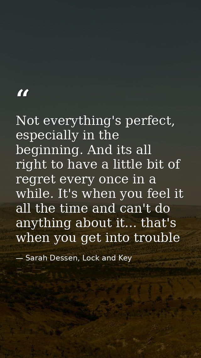 Not everything's perfect, especially in the beginning. And its all right to have a little bit of regret every once in a  — Sarah Dessen, Lock and Key