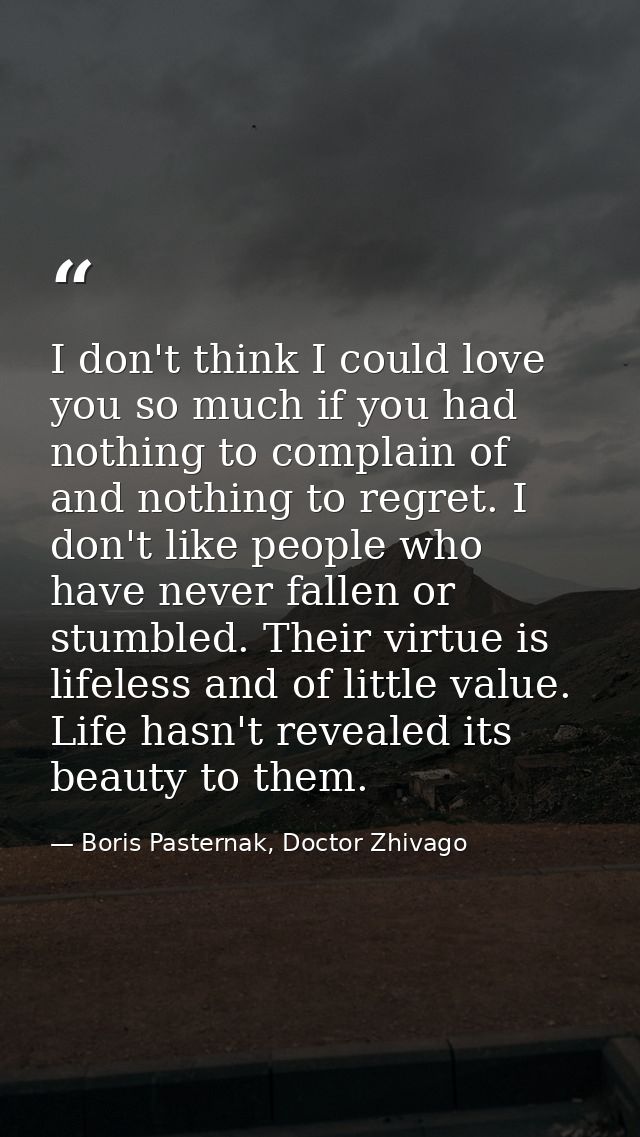 I don't think I could love you so much if you had nothing to complain of and nothing to regret. I don't like people who  — Boris Pasternak, Doctor Zhivago