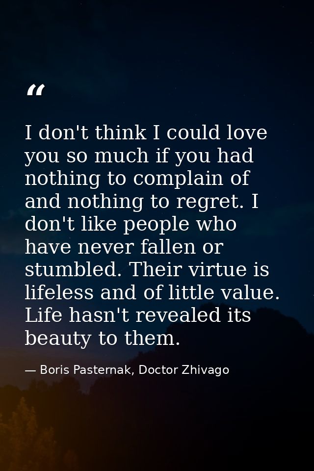 I don't think I could love you so much if you had nothing to complain of and nothing to regret. I don't like people who  — Boris Pasternak, Doctor Zhivago