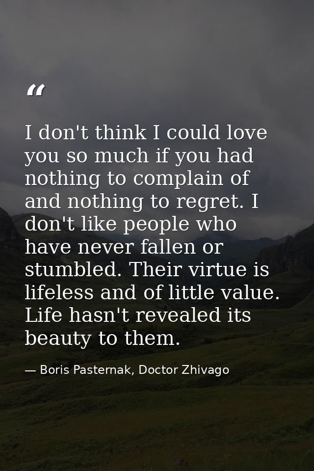 I don't think I could love you so much if you had nothing to complain of and nothing to regret. I don't like people who  — Boris Pasternak, Doctor Zhivago