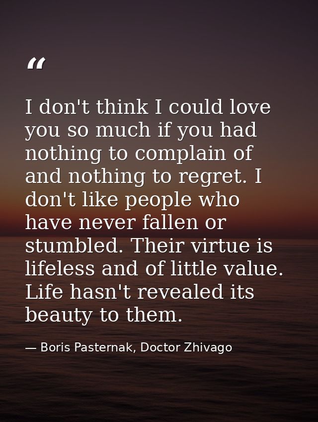 I don't think I could love you so much if you had nothing to complain of and nothing to regret. I don't like people who  — Boris Pasternak, Doctor Zhivago