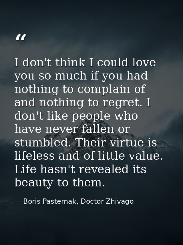 I don't think I could love you so much if you had nothing to complain of and nothing to regret. I don't like people who  — Boris Pasternak, Doctor Zhivago