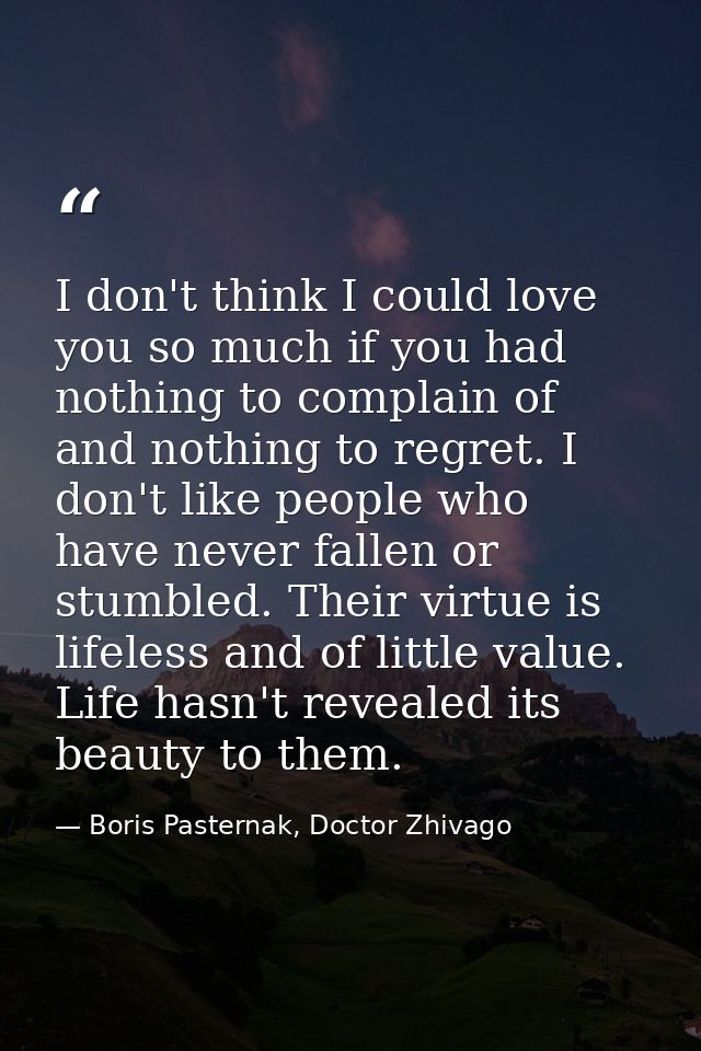 I don't think I could love you so much if you had nothing to complain of and nothing to regret. I don't like people who  — Boris Pasternak, Doctor Zhivago