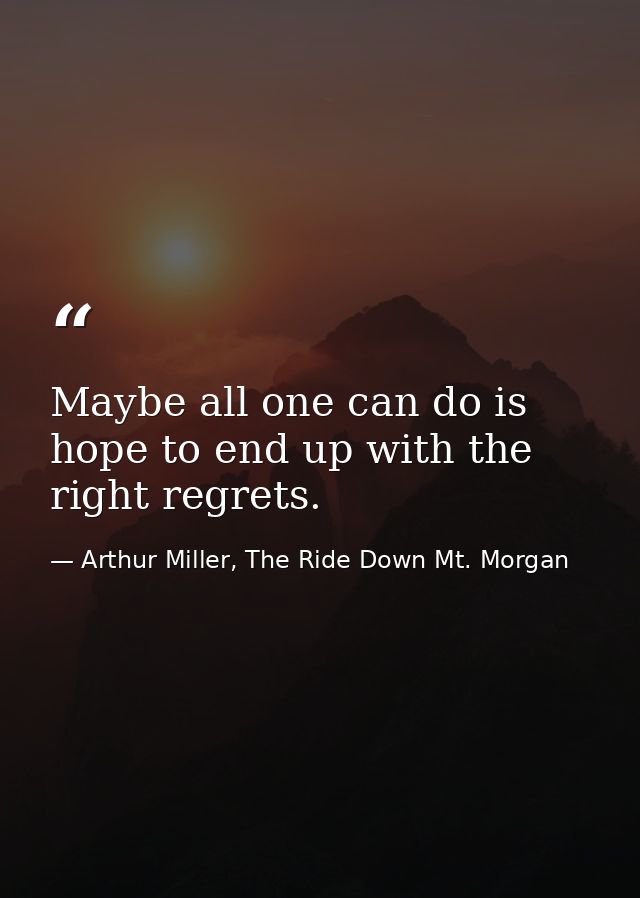 Maybe all one can do is hope to end up with the right regrets. — Arthur Miller, The Ride Down Mt. Morgan