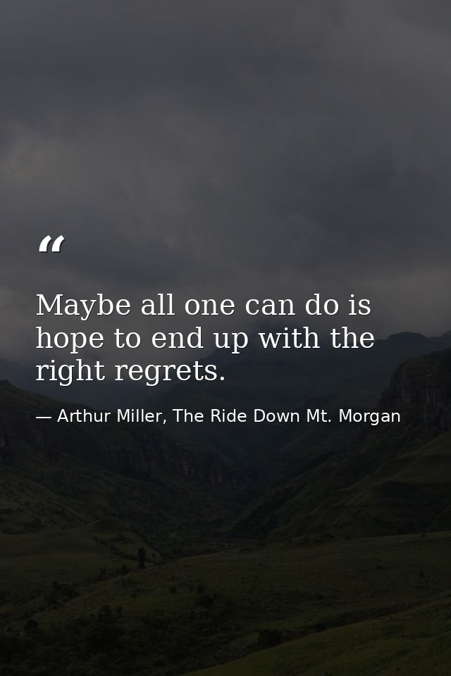 Maybe all one can do is hope to end up with the right regrets. — Arthur Miller, The Ride Down Mt. Morgan
