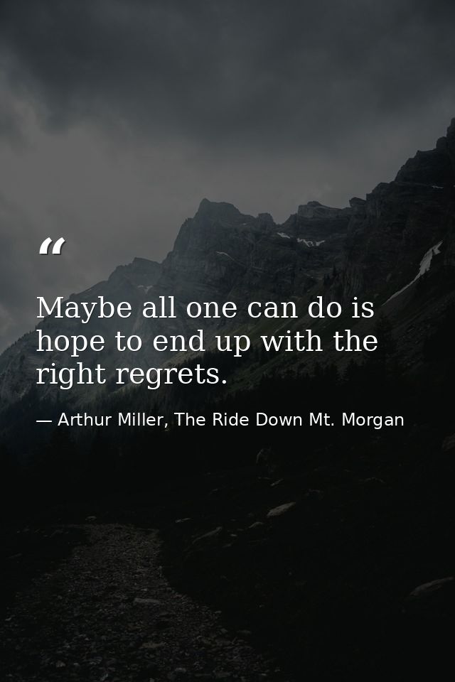 Maybe all one can do is hope to end up with the right regrets. — Arthur Miller, The Ride Down Mt. Morgan