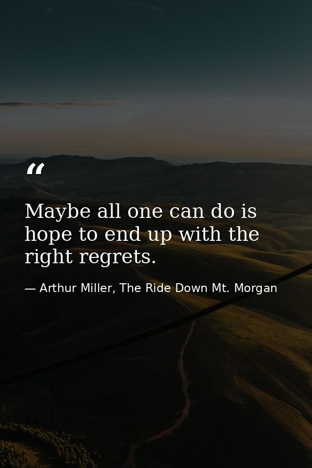 Maybe all one can do is hope to end up with the right regrets. — Arthur Miller, The Ride Down Mt. Morgan