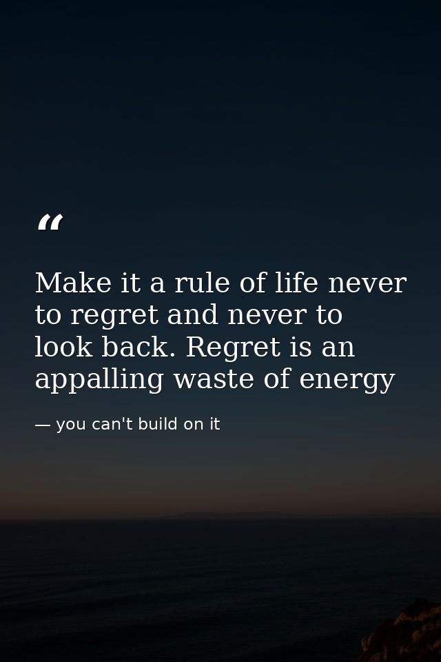 Make it a rule of life never to regret and never to look back. Regret is an appalling waste of energy — you can't build on it