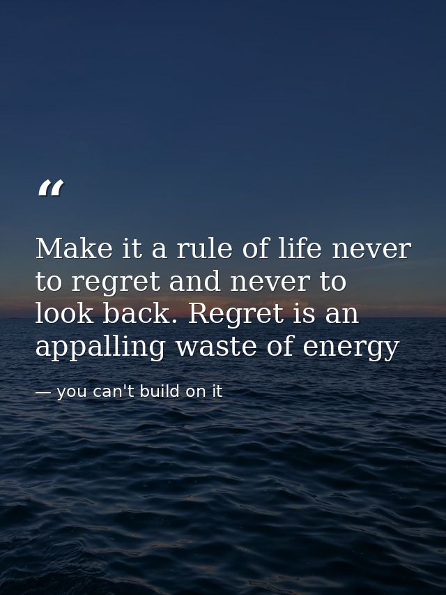 Make it a rule of life never to regret and never to look back. Regret is an appalling waste of energy — you can't build on it