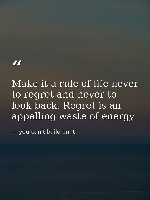 Make it a rule of life never to regret and never to look back. Regret is an appalling waste of energy — you can't build on it