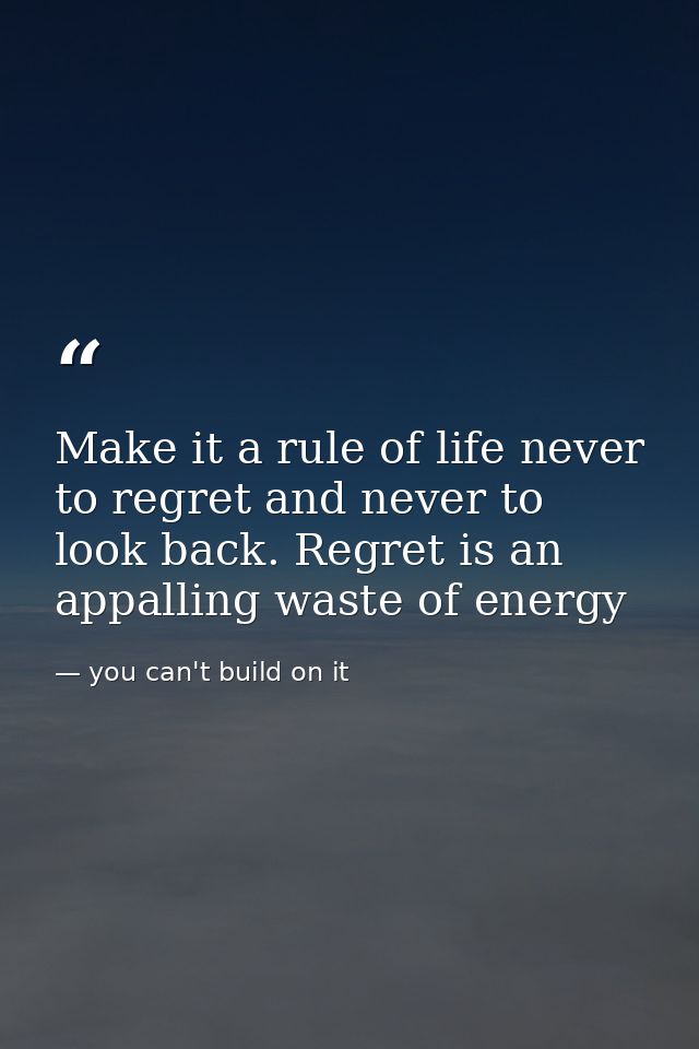 Make it a rule of life never to regret and never to look back. Regret is an appalling waste of energy — you can't build on it
