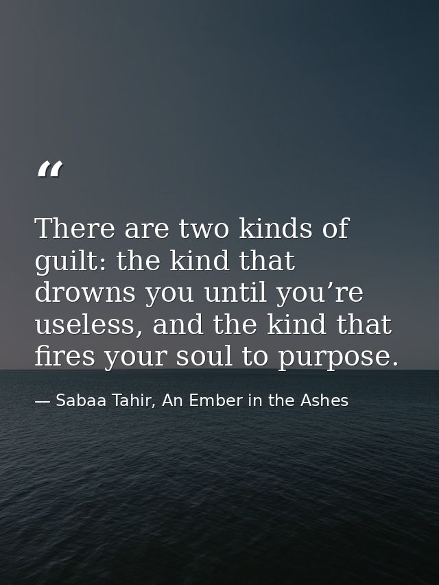 There are two kinds of guilt: the kind that drowns you until you’re useless, and the kind that fires your soul to purpos — Sabaa Tahir, An Ember in the Ashes