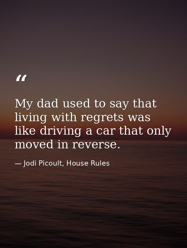 My dad used to say that living with regrets was like driving a car that only moved in reverse. — Jodi Picoult, House Rules