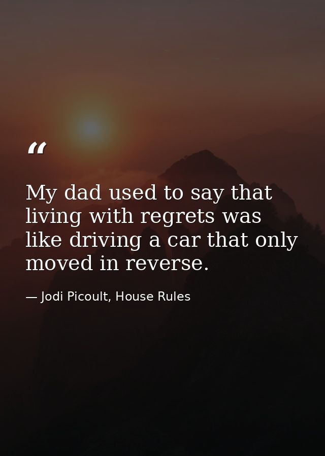 My dad used to say that living with regrets was like driving a car that only moved in reverse. — Jodi Picoult, House Rules